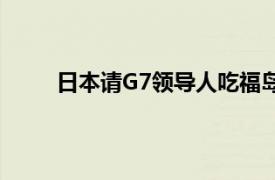 日本请G7领导人吃福岛食品具体详细内容是什么