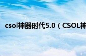 csol神器时代5.0（CSOL神器时代6.4相关内容简介介绍）