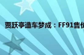 贾跃亭造车梦成：FF91售价超200万具体详细内容是什么