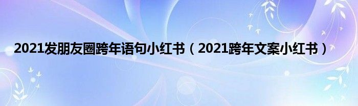 2021发朋友圈跨年语句小红书（2021跨年文案小红书）