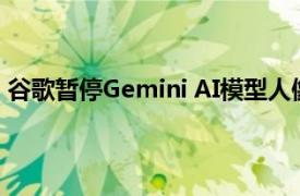 谷歌暂停Gemini AI模型人像生成功能，称将发布改进版本