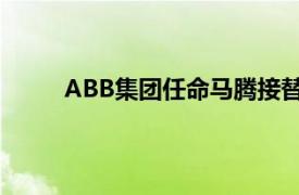 ABB集团任命马腾接替罗必昂，担任首席执行官