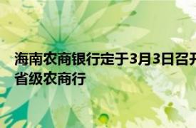 海南农商银行定于3月3日召开创立大会，将成年内第三家创立的省级农商行