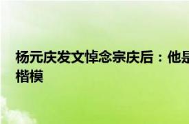 杨元庆发文悼念宗庆后：他是一代企业家的典范，是后辈学习的楷模