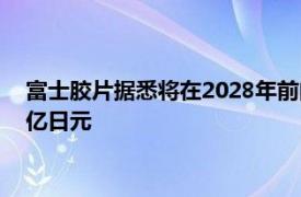 富士胶片据悉将在2028年前向生物制药合同生产业务投资7000亿日元