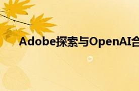 Adobe探索与OpenAI合作，增加人工智能视频工具