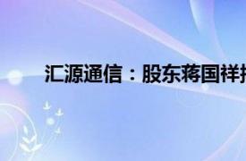 汇源通信：股东蒋国祥拟减持不超0.52%公司股份