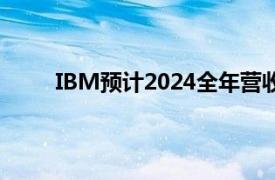 IBM预计2024全年营收仍将保持中间个位数增长