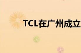 TCL在广州成立高新技术开发公司